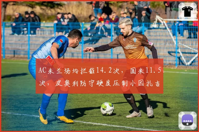 AC米兰场均拦截14.2次，国米11.5次，皮奥利防守硬度压制小因扎吉