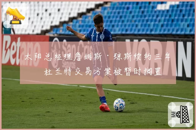太阳总经理詹姆斯·琼斯续约三年，杜兰特交易方案被暂时搁置